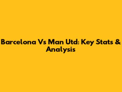 Barcelona Vs Man Utd: Key Stats & Analysis