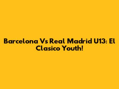 Barcelona Vs Real Madrid U13: El Clasico Youth!