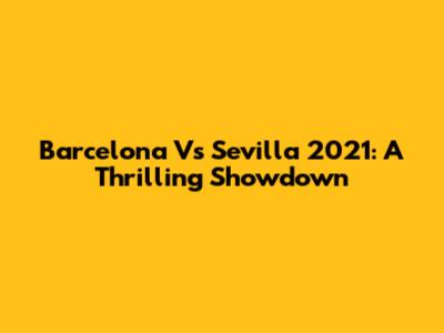 Barcelona Vs Sevilla 2021: A Thrilling Showdown