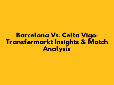 Barcelona Vs. Celta Vigo: Transfermarkt Insights & Match Analysis