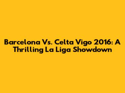 Barcelona Vs. Celta Vigo 2016: A Thrilling La Liga Showdown