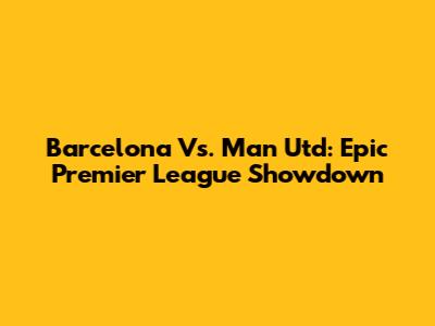 Barcelona Vs. Man Utd: Epic Premier League Showdown