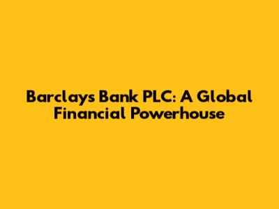 Barclays Bank PLC: A Global Financial Powerhouse