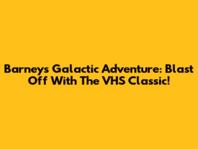 Barney's Galactic Adventure: Blast Off With The VHS Classic!