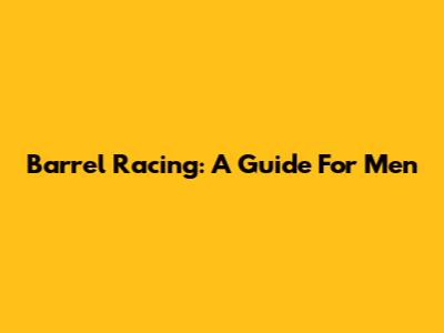 Barrel Racing: A Guide For Men