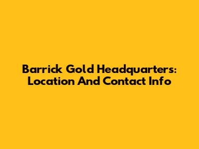Barrick Gold Headquarters: Location And Contact Info
