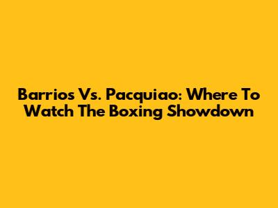 Barrios Vs. Pacquiao: Where To Watch The Boxing Showdown