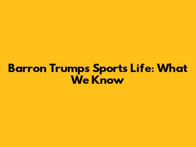 Barron Trump's Sports Life: What We Know