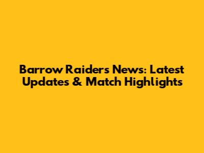 Barrow Raiders News: Latest Updates & Match Highlights