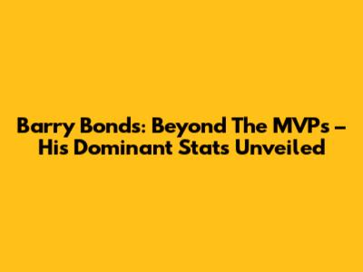 Barry Bonds: Beyond The MVPs – His Dominant Stats Unveiled