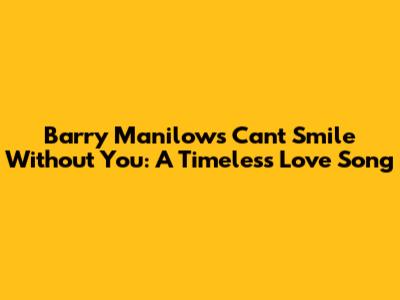 Barry Manilow's "Can't Smile Without You": A Timeless Love Song