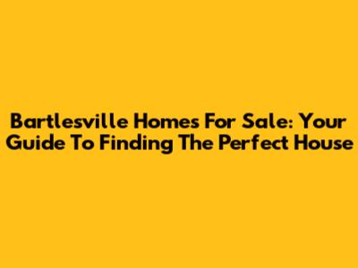 Bartlesville Homes For Sale: Your Guide To Finding The Perfect House