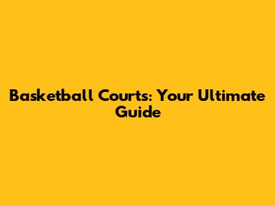 Basketball Courts: Your Ultimate Guide