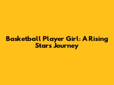 Basketball Player Girl: A Rising Star's Journey