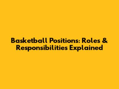 Basketball Positions: Roles & Responsibilities Explained