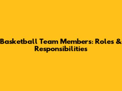 Basketball Team Members: Roles & Responsibilities