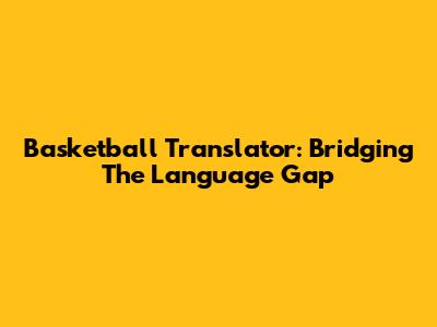Basketball Translator: Bridging The Language Gap