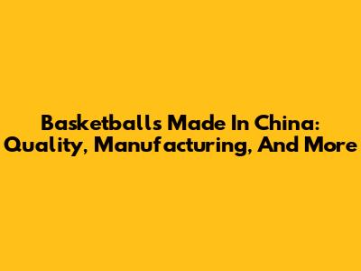 Basketballs Made In China: Quality, Manufacturing, And More