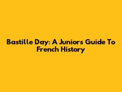 Bastille Day: A Junior's Guide To French History