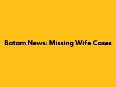 Batam News: Missing Wife Cases