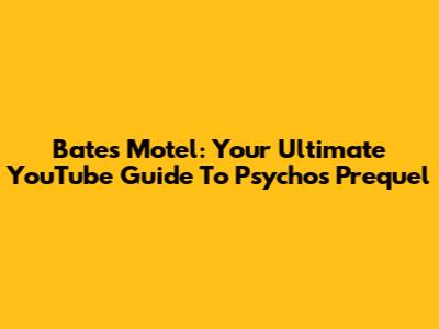 Bates Motel: Your Ultimate YouTube Guide To Psycho's Prequel