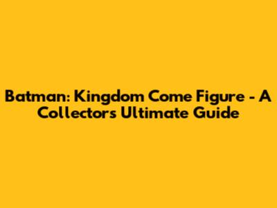 Batman: Kingdom Come Figure - A Collector's Ultimate Guide