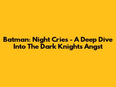 Batman: Night Cries - A Deep Dive Into The Dark Knight's Angst