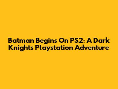 Batman Begins On PS2: A Dark Knight's Playstation Adventure