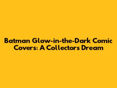 Batman Glow-in-the-Dark Comic Covers: A Collector's Dream