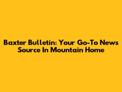 Baxter Bulletin: Your Go-To News Source In Mountain Home