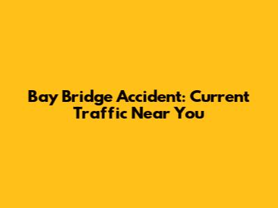 Bay Bridge Accident: Current Traffic Near You