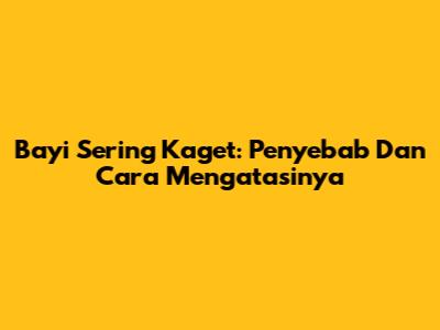 Bayi Sering Kaget: Penyebab Dan Cara Mengatasinya