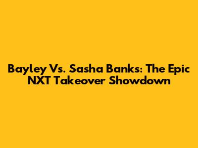 Bayley Vs. Sasha Banks: The Epic NXT Takeover Showdown