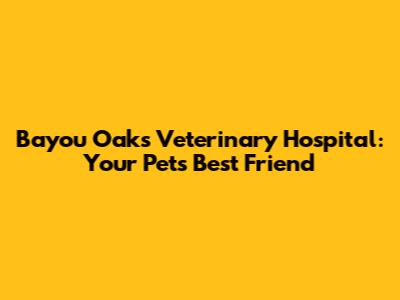 Bayou Oaks Veterinary Hospital: Your Pet's Best Friend