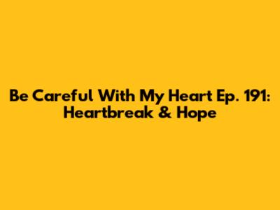Be Careful With My Heart Ep. 191: Heartbreak & Hope
