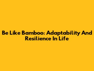 Be Like Bamboo: Adaptability And Resilience In Life