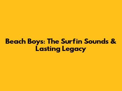 Beach Boys: The Surfin' Sounds & Lasting Legacy
