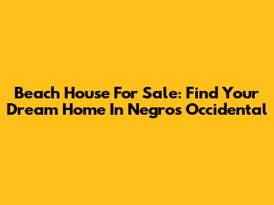Beach House For Sale: Find Your Dream Home In Negros Occidental