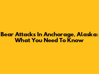 Bear Attacks In Anchorage, Alaska: What You Need To Know