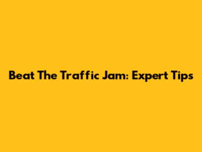 Beat The Traffic Jam: Expert Tips