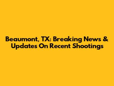 Beaumont, TX: Breaking News & Updates On Recent Shootings