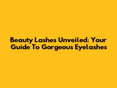 Beauty Lashes Unveiled: Your Guide To Gorgeous Eyelashes