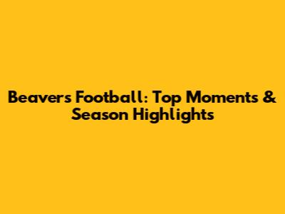 Beavers Football: Top Moments & Season Highlights