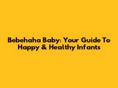 Bebehaha Baby: Your Guide To Happy & Healthy Infants