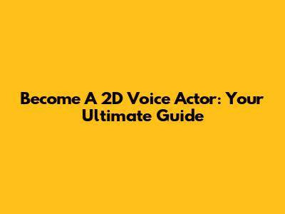 Become A 2D Voice Actor: Your Ultimate Guide