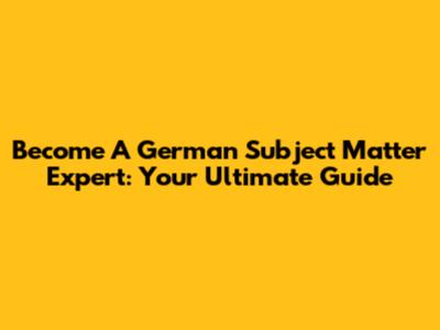 Become A German Subject Matter Expert: Your Ultimate Guide
