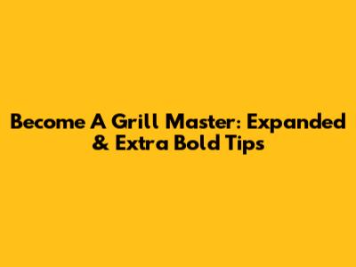 Become A Grill Master: Expanded & Extra Bold Tips
