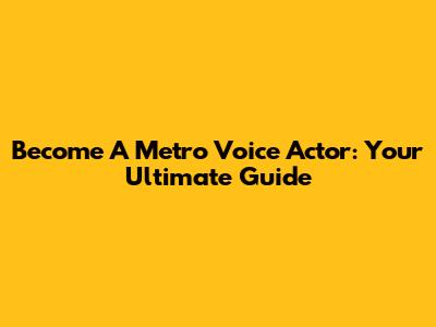 Become A Metro Voice Actor: Your Ultimate Guide