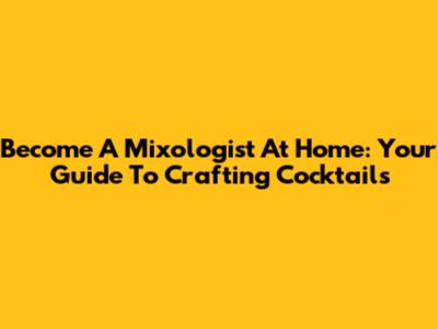 Become A Mixologist At Home: Your Guide To Crafting Cocktails