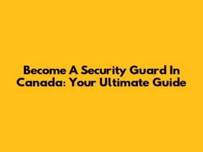 Become A Security Guard In Canada: Your Ultimate Guide